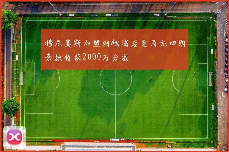 穆尼奥斯加盟利物浦后皇马无回购条款将获2000万分成