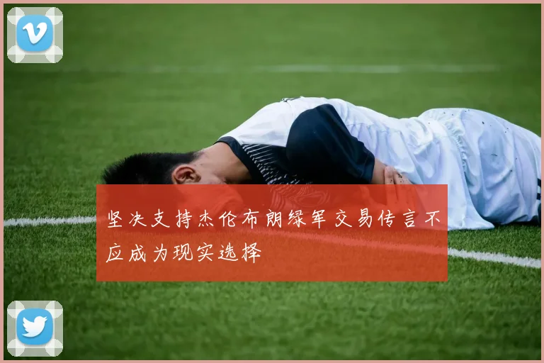坚决支持杰伦布朗绿军交易传言不应成为现实选择
