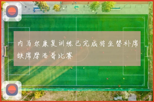 内马尔康复训练已完成将坐替补席缺席摩洛哥比赛
