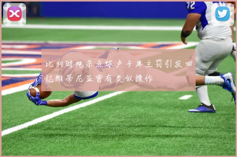 比利时绝杀点球卢卡库主罚引发回忆维蒂尼亚曾有类似操作